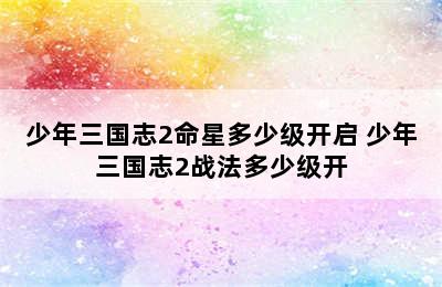 少年三国志2命星多少级开启 少年三国志2战法多少级开